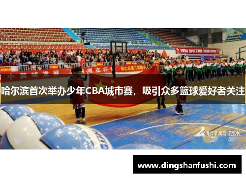 哈尔滨首次举办少年CBA城市赛，吸引众多篮球爱好者关注